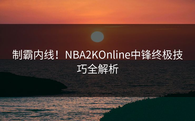 制霸内线！NBA2KOnline中锋终极技巧全解析