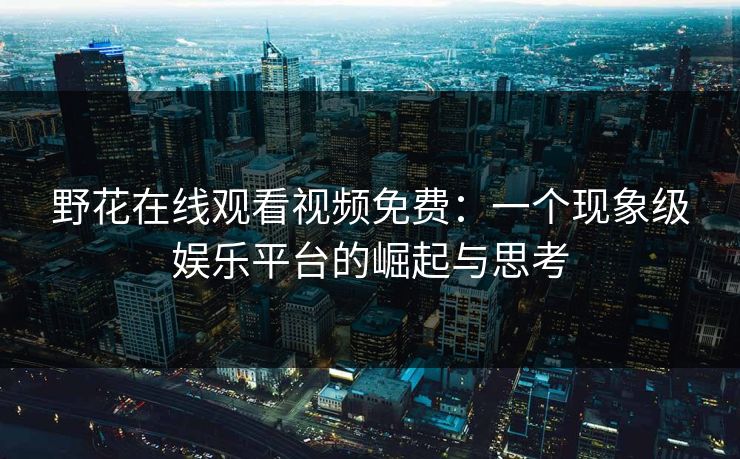 野花在线观看视频免费：一个现象级娱乐平台的崛起与思考