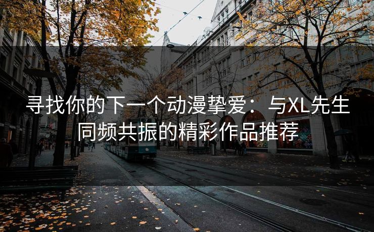 寻找你的下一个动漫挚爱：与XL先生同频共振的精彩作品推荐