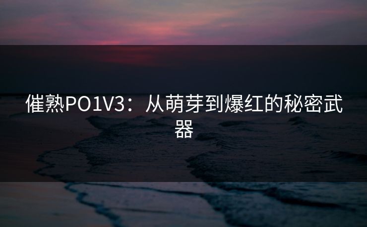 催熟PO1V3：从萌芽到爆红的秘密武器