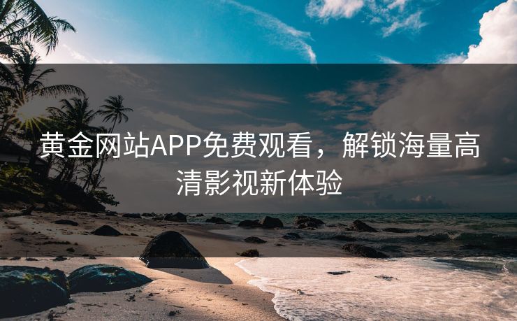 黄金网站APP免费观看，解锁海量高清影视新体验