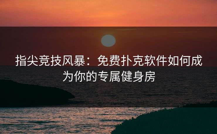 指尖竞技风暴：免费扑克软件如何成为你的专属健身房