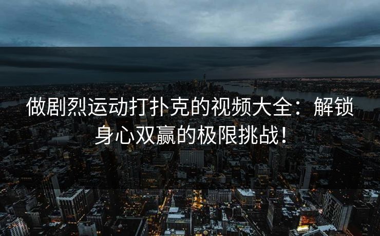 做剧烈运动打扑克的视频大全：解锁身心双赢的极限挑战！