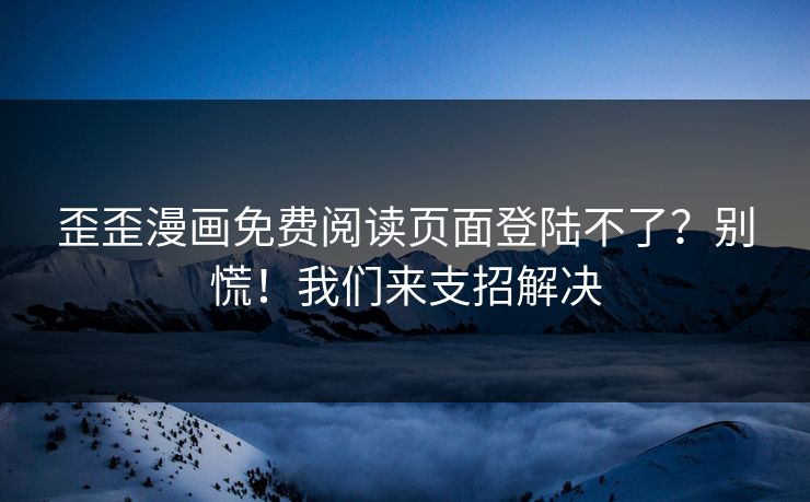 歪歪漫画免费阅读页面登陆不了？别慌！我们来支招解决