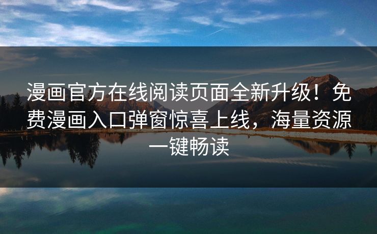 漫画官方在线阅读页面全新升级！免费漫画入口弹窗惊喜上线，海量资源一键畅读