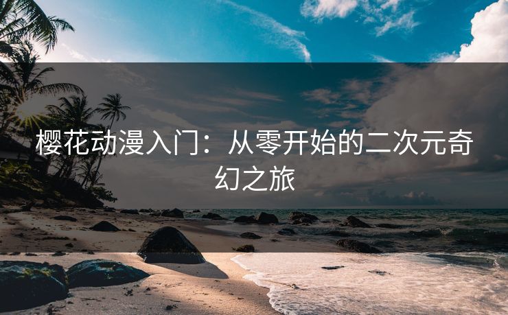 樱花动漫入门：从零开始的二次元奇幻之旅