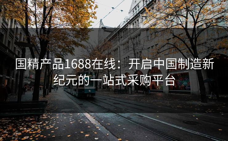 国精产品1688在线：开启中国制造新纪元的一站式采购平台