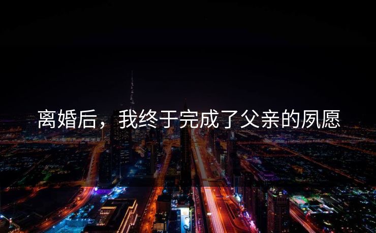 离婚后，我终于完成了父亲的夙愿