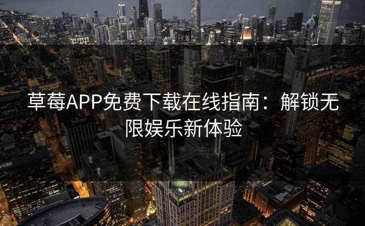 草莓APP免费下载在线指南：解锁无限娱乐新体验