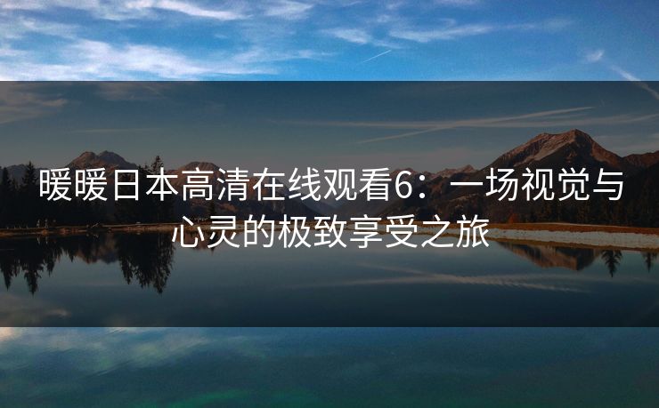 暖暖日本高清在线观看6：一场视觉与心灵的极致享受之旅
