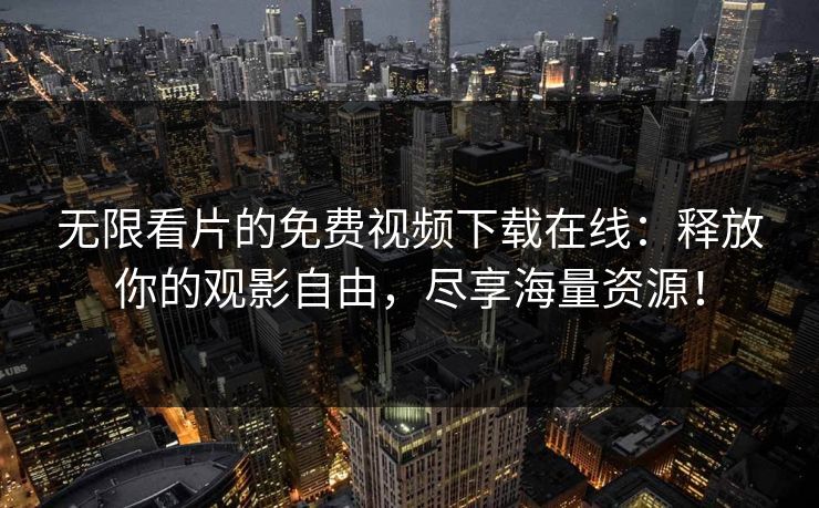 无限看片的免费视频下载在线：释放你的观影自由，尽享海量资源！