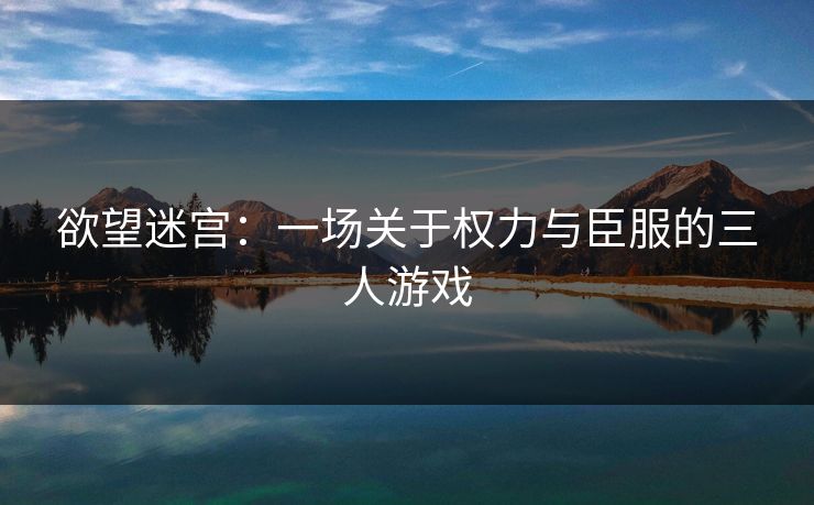 欲望迷宫：一场关于权力与臣服的三人游戏