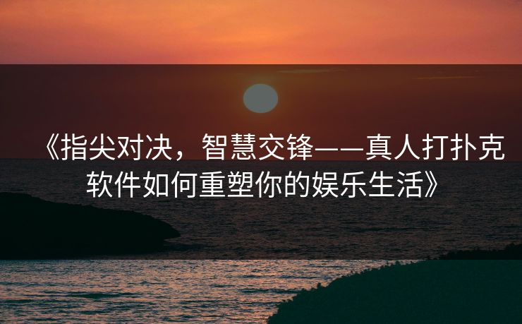 《指尖对决，智慧交锋——真人打扑克软件如何重塑你的娱乐生活》