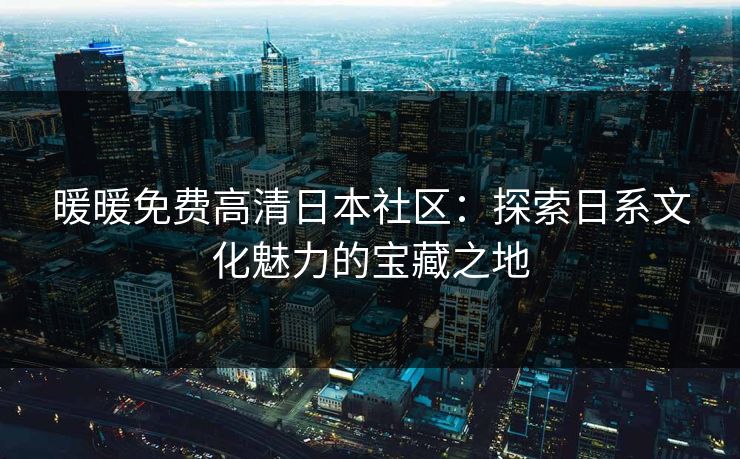 暖暖免费高清日本社区：探索日系文化魅力的宝藏之地