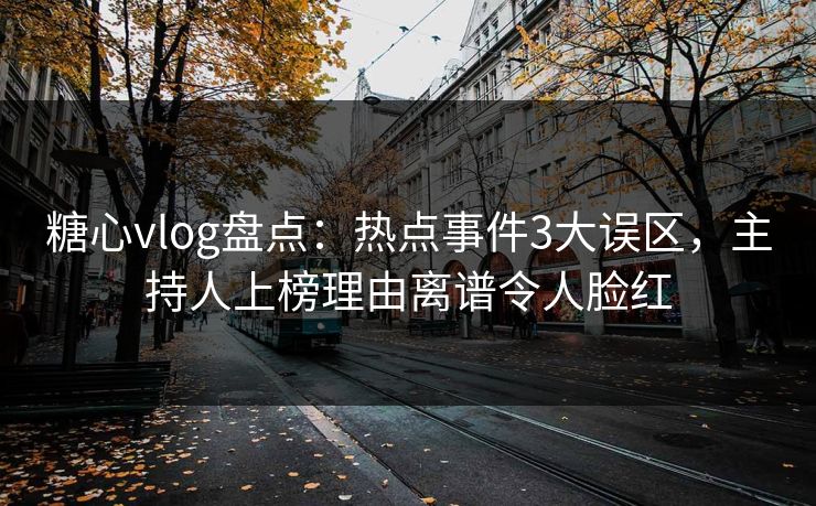 糖心vlog盘点：热点事件3大误区，主持人上榜理由离谱令人脸红