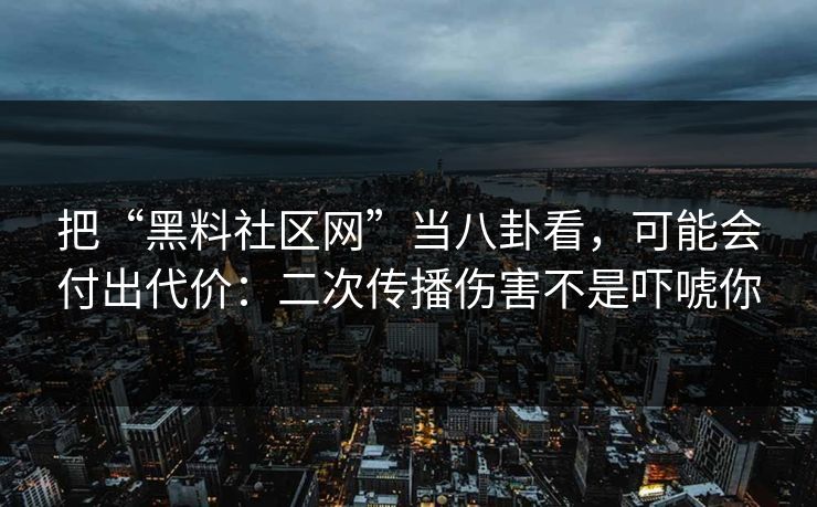 把“黑料社区网”当八卦看，可能会付出代价：二次传播伤害不是吓唬你