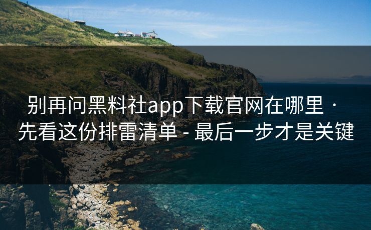 别再问黑料社app下载官网在哪里 · 先看这份排雷清单 - 最后一步才是关键