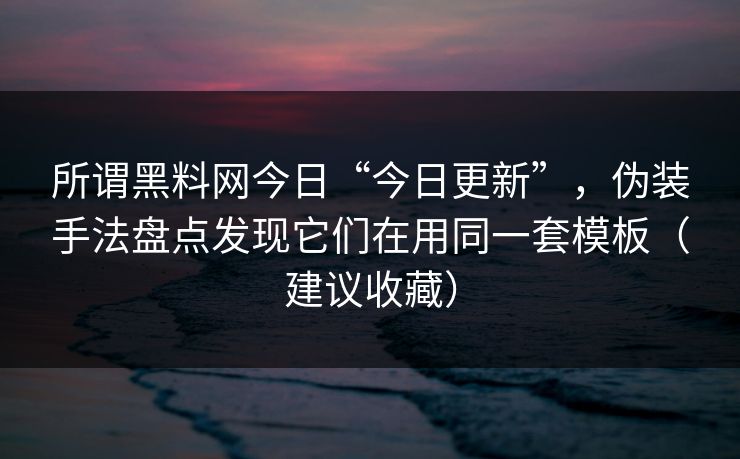 所谓黑料网今日“今日更新”，伪装手法盘点发现它们在用同一套模板（建议收藏）