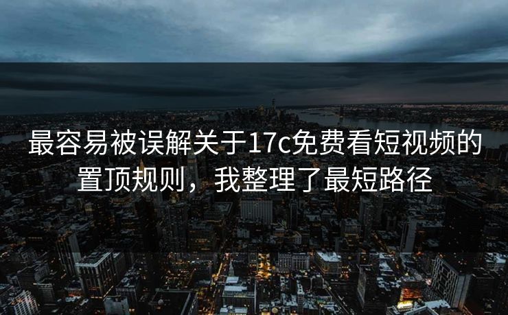 最容易被误解关于17c免费看短视频的置顶规则，我整理了最短路径
