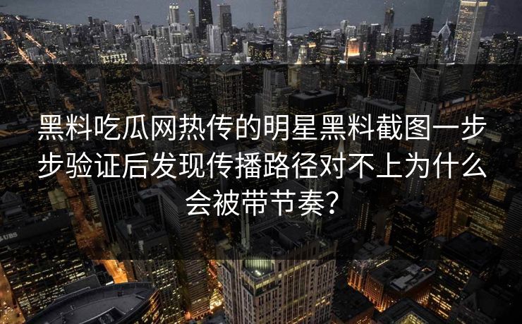 黑料吃瓜网热传的明星黑料截图一步步验证后发现传播路径对不上为什么会被带节奏？