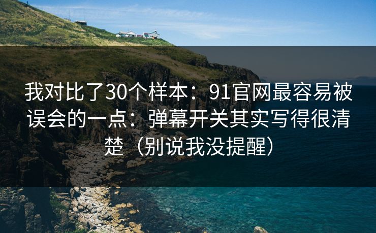 我对比了30个样本：91官网最容易被误会的一点：弹幕开关其实写得很清楚（别说我没提醒）