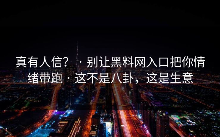 真有人信？ · 别让黑料网入口把你情绪带跑 · 这不是八卦，这是生意
