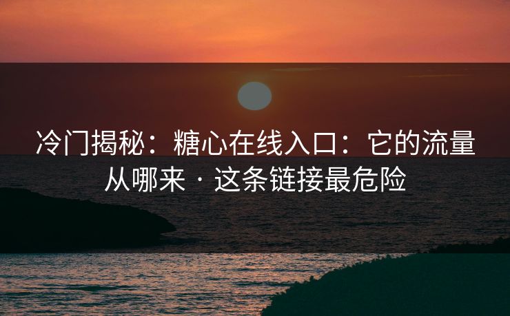 冷门揭秘：糖心在线入口：它的流量从哪来 · 这条链接最危险