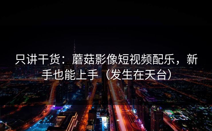 只讲干货：蘑菇影像短视频配乐，新手也能上手（发生在天台）