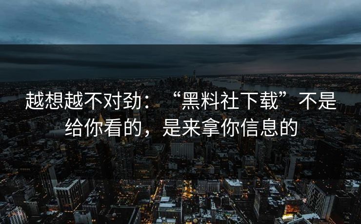 越想越不对劲：“黑料社下载”不是给你看的，是来拿你信息的