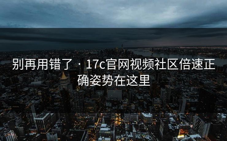 别再用错了 · 17c官网视频社区倍速正确姿势在这里
