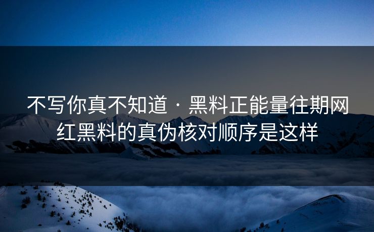 不写你真不知道 · 黑料正能量往期网红黑料的真伪核对顺序是这样
