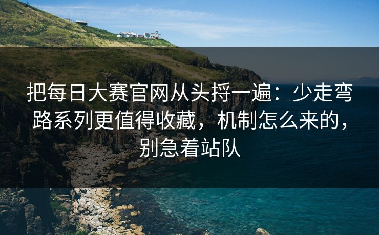 把每日大赛官网从头捋一遍：少走弯路系列更值得收藏，机制怎么来的，别急着站队