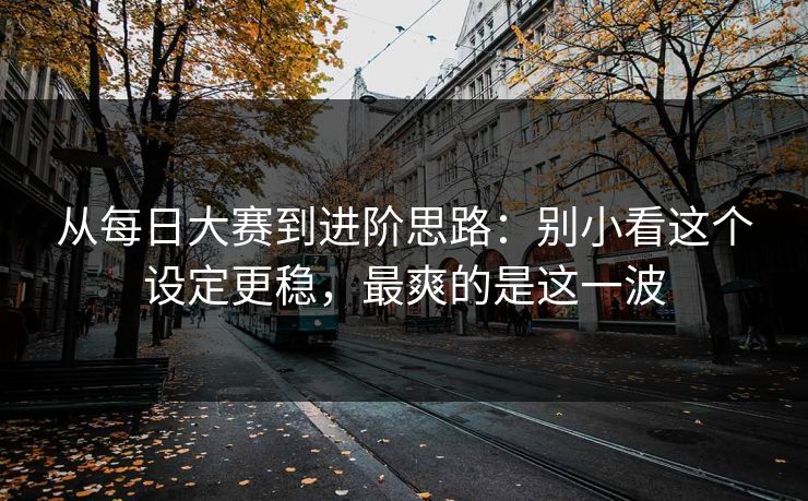 从每日大赛到进阶思路：别小看这个设定更稳，最爽的是这一波