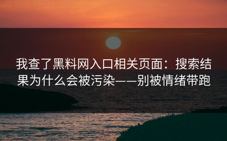 我查了黑料网入口相关页面：搜索结果为什么会被污染——别被情绪带跑