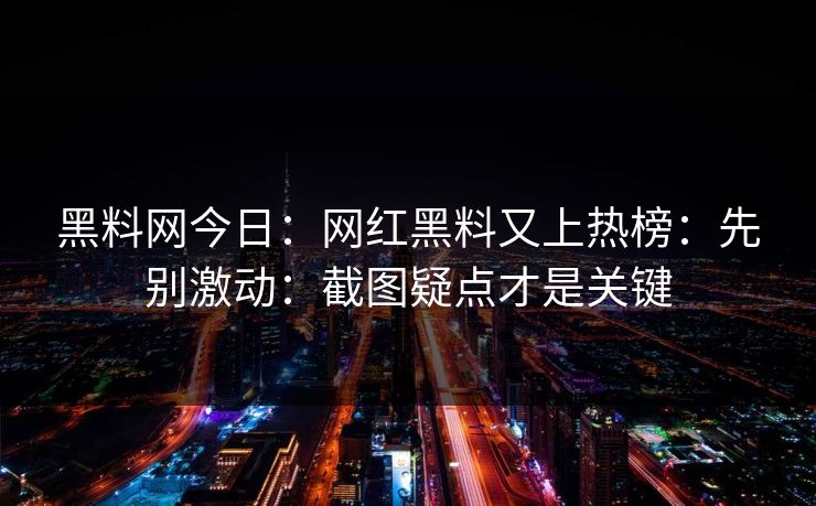 黑料网今日：网红黑料又上热榜：先别激动：截图疑点才是关键
