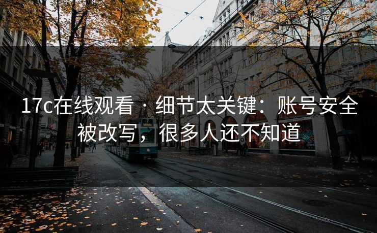 17c在线观看 · 细节太关键：账号安全被改写，很多人还不知道