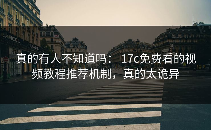 真的有人不知道吗： 17c免费看的视频教程推荐机制，真的太诡异