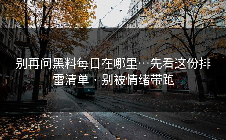 别再问黑料每日在哪里…先看这份排雷清单 · 别被情绪带跑