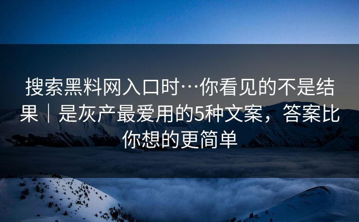 搜索黑料网入口时…你看见的不是结果｜是灰产最爱用的5种文案，答案比你想的更简单