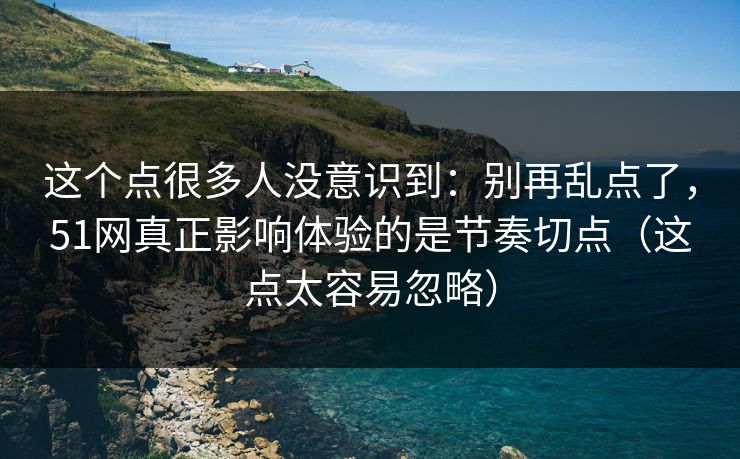 这个点很多人没意识到：别再乱点了，51网真正影响体验的是节奏切点（这点太容易忽略）