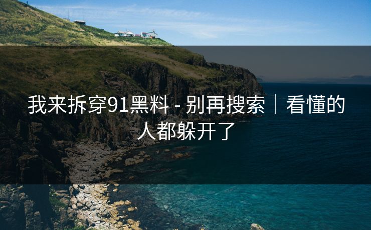 我来拆穿91黑料 - 别再搜索｜看懂的人都躲开了